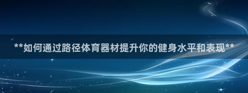 耀世娱乐是不是很黑的：**如何通过路径体育器材提升你