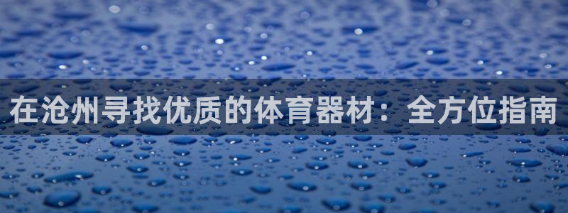 耀世平台丁6.7.5.1.3.8：在沧州寻找优质的体