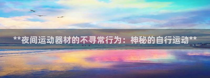 耀世娱乐百科官网:**夜间运动器材的不寻常行为:神秘的自行运